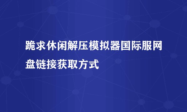 跪求休闲解压模拟器国际服网盘链接获取方式