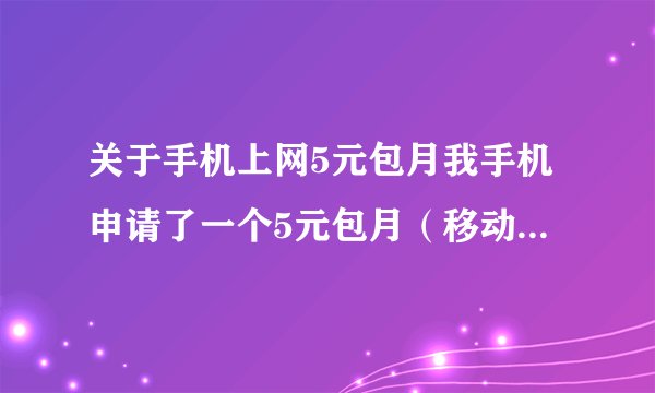 关于手机上网5元包月我手机申请了一个5元包月（移动）本来以前是想