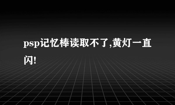psp记忆棒读取不了,黄灯一直闪!