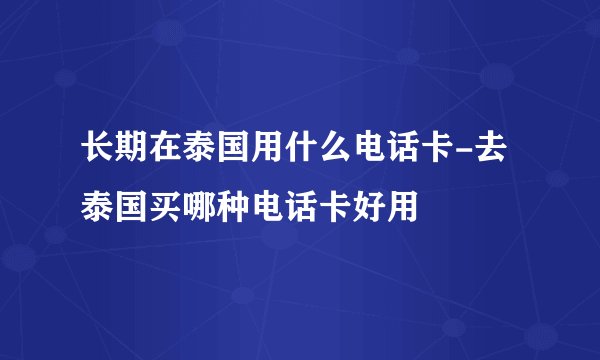 长期在泰国用什么电话卡-去泰国买哪种电话卡好用