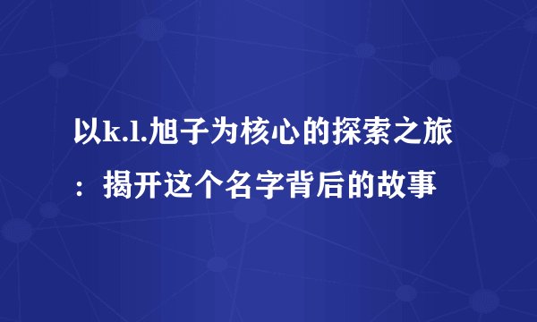 以k.l.旭子为核心的探索之旅：揭开这个名字背后的故事