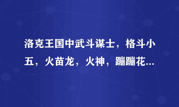 洛克王国中武斗谋士，格斗小五，火苗龙，火神，蹦蹦花，利灯鱼怎么练级？会追分哦O(∩_∩)O~