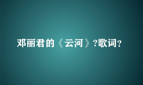 邓丽君的《云河》?歌词？