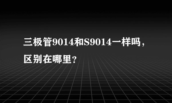 三极管9014和S9014一样吗，区别在哪里？