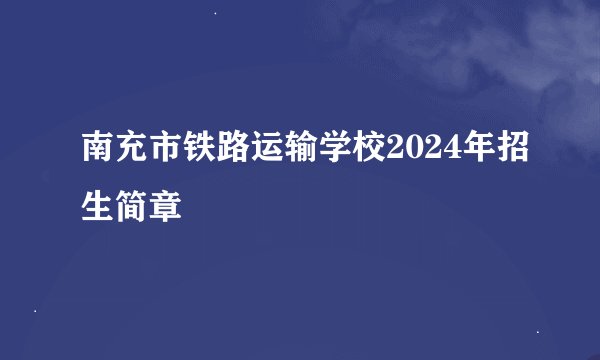 南充市铁路运输学校2024年招生简章
