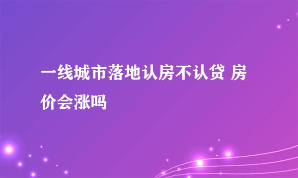 一线城市落地认房不认贷 房价会涨吗