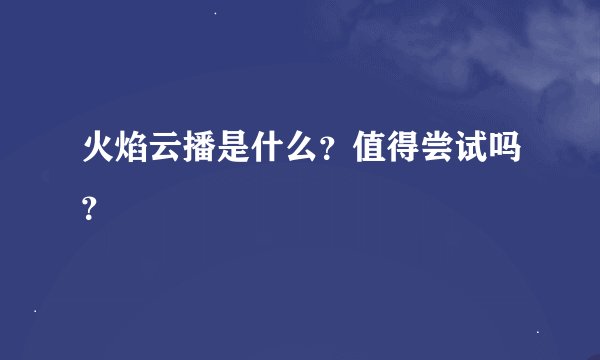 火焰云播是什么？值得尝试吗？