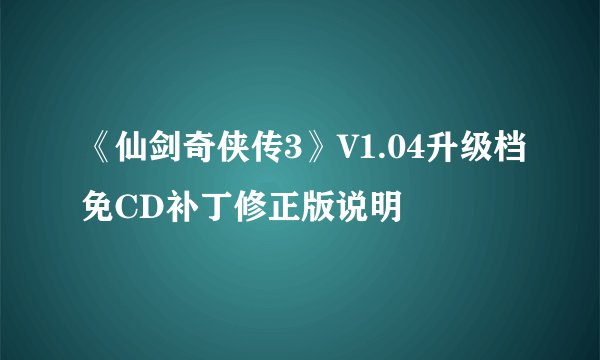 《仙剑奇侠传3》V1.04升级档免CD补丁修正版说明