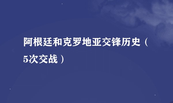 阿根廷和克罗地亚交锋历史（5次交战）