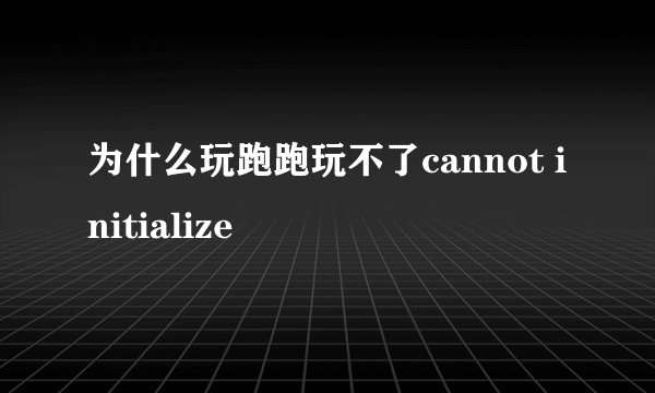 为什么玩跑跑玩不了cannot initialize