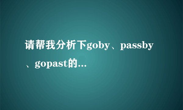 请帮我分析下goby、passby、gopast的用法和区别