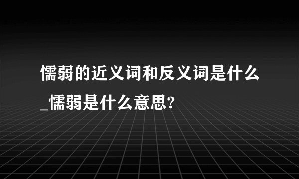 懦弱的近义词和反义词是什么_懦弱是什么意思?