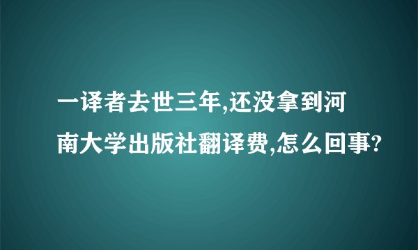 一译者去世三年,还没拿到河南大学出版社翻译费,怎么回事?
