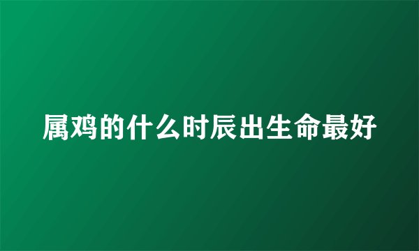 属鸡的什么时辰出生命最好