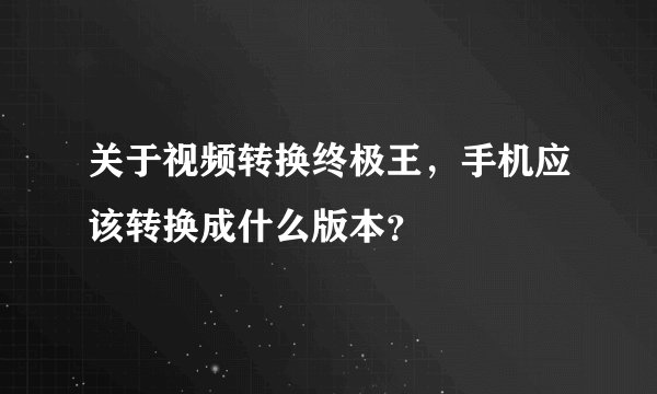 关于视频转换终极王，手机应该转换成什么版本？