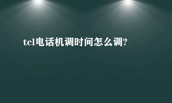tcl电话机调时间怎么调?