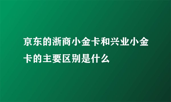 京东的浙商小金卡和兴业小金卡的主要区别是什么