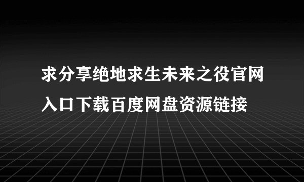求分享绝地求生未来之役官网入口下载百度网盘资源链接