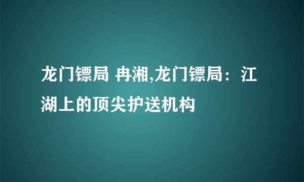 龙门镖局 冉湘,龙门镖局：江湖上的顶尖护送机构