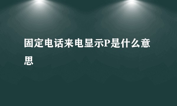 固定电话来电显示P是什么意思