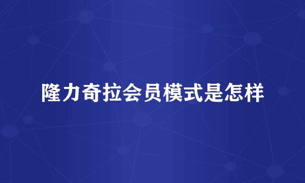 隆力奇拉会员模式是怎样