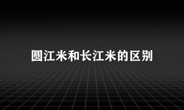圆江米和长江米的区别