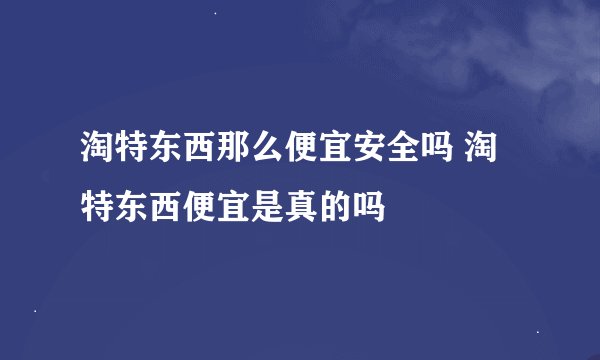 淘特东西那么便宜安全吗 淘特东西便宜是真的吗