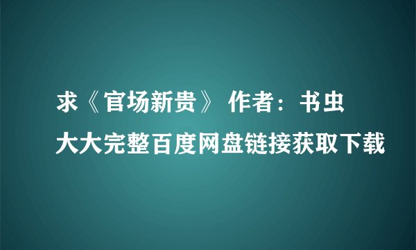 求《官场新贵》 作者：书虫大大完整百度网盘链接获取下载