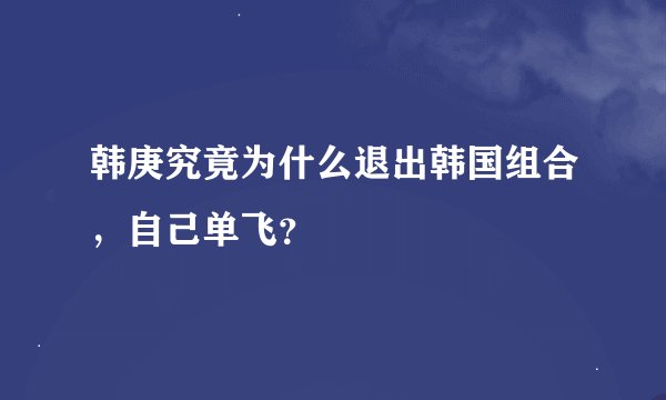 韩庚究竟为什么退出韩国组合,自己单飞?