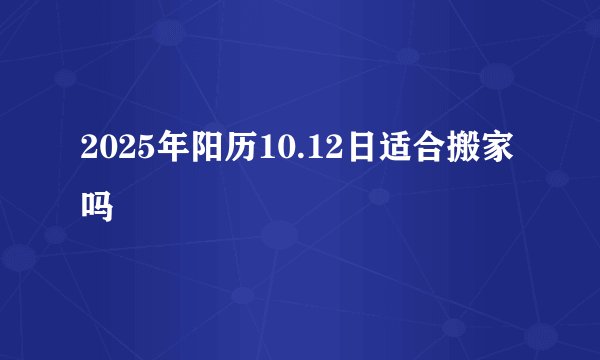 2025年阳历10.12日适合搬家吗