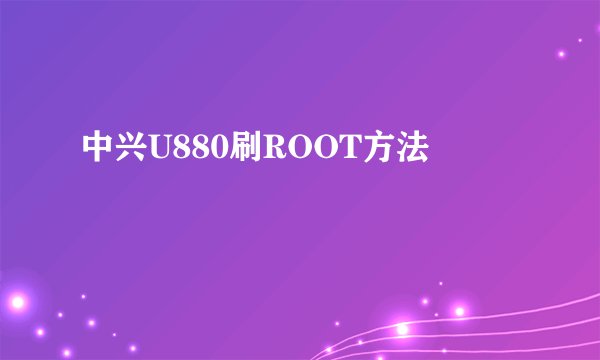 中兴U880刷ROOT方法