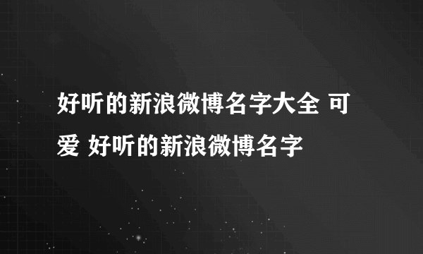 好听的新浪微博名字大全 可爱 好听的新浪微博名字