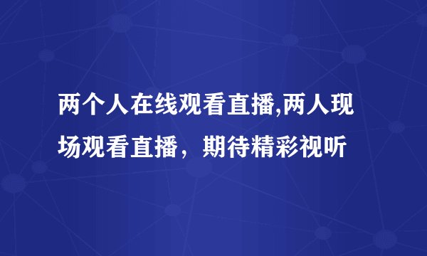 两个人在线观看直播,两人现场观看直播，期待精彩视听