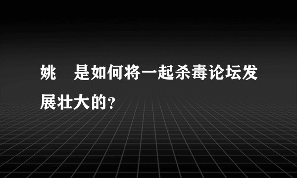 姚钘是如何将一起杀毒论坛发展壮大的？
