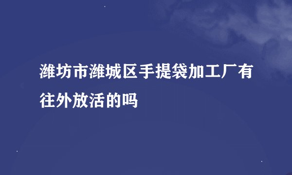 潍坊市潍城区手提袋加工厂有往外放活的吗