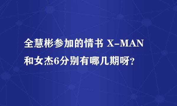 全慧彬参加的情书 X-MAN 和女杰6分别有哪几期呀?