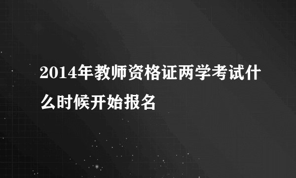 2014年教师资格证两学考试什么时候开始报名