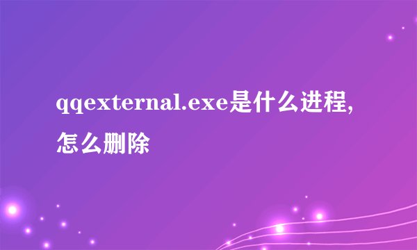 qqexternal.exe是什么进程,怎么删除