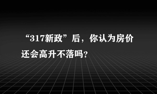 “317新政”后,你认为房价还会高升不落吗?