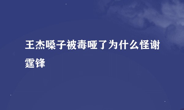 王杰嗓子被毒哑了为什么怪谢霆锋