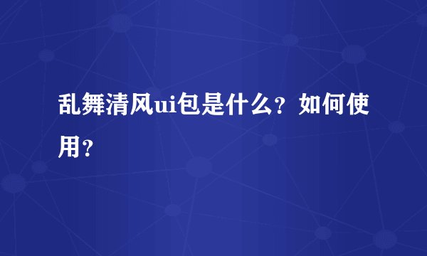 乱舞清风ui包是什么？如何使用？