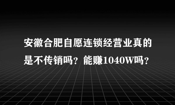 安徽合肥自愿连锁经营业真的是不传销吗?能赚1040W吗?