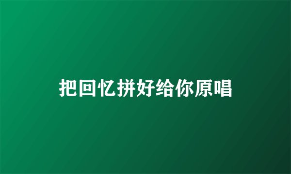 把回忆拼好给你原唱