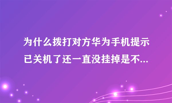 为什么拨打对方华为手机提示已关机了还一直没挂掉是不是把我拉黑名单了？