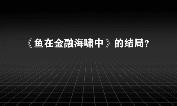 《鱼在金融海啸中》的结局？