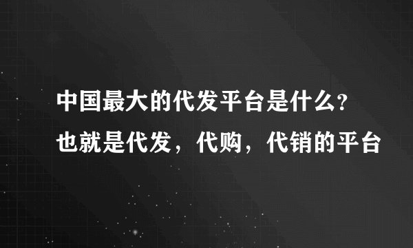 中国最大的代发平台是什么?也就是代发,代购,代销的平台