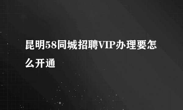昆明58同城招聘VIP办理要怎么开通