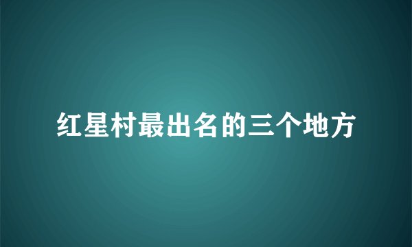 红星村最出名的三个地方