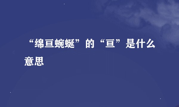 “绵亘蜿蜒”的“亘”是什么意思