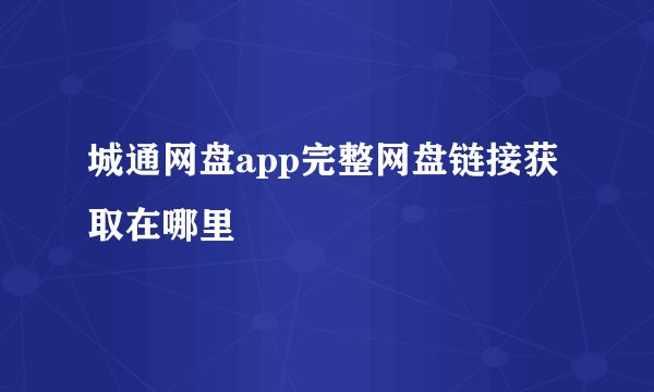 城通网盘app完整网盘链接获取在哪里